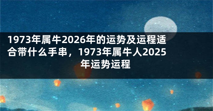 1973年属牛2026年的运势及运程适合带什么手串，1973年属牛人2025年运势运程