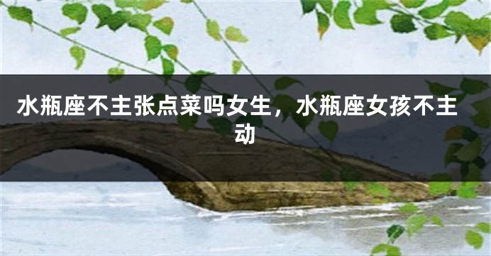 水瓶座不主张点菜吗女生，水瓶座女孩不主动
