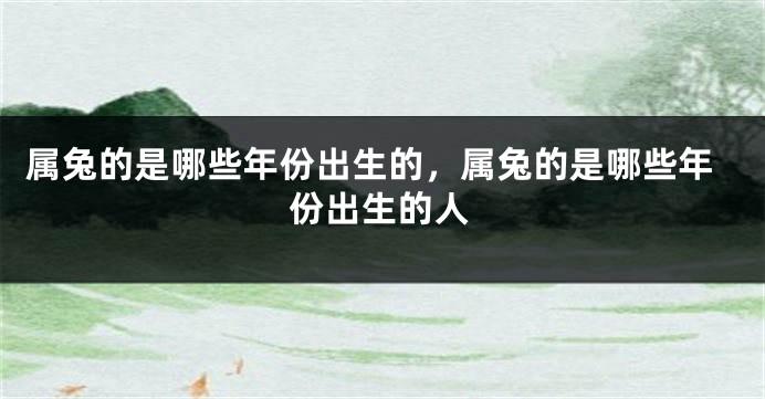 属兔的是哪些年份出生的，属兔的是哪些年份出生的人