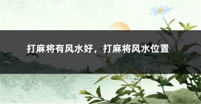 打麻将有风水好，打麻将风水位置