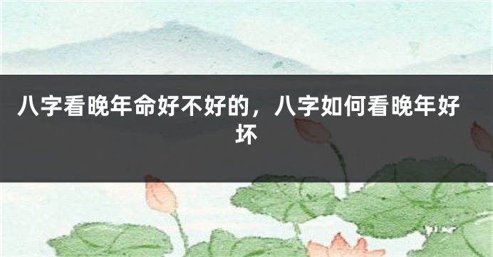 八字看晚年命好不好的，八字如何看晚年好坏