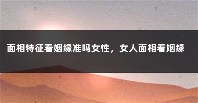 面相特征看姻缘准吗女性，女人面相看姻缘