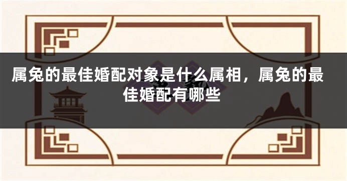 属兔的最佳婚配对象是什么属相，属兔的最佳婚配有哪些