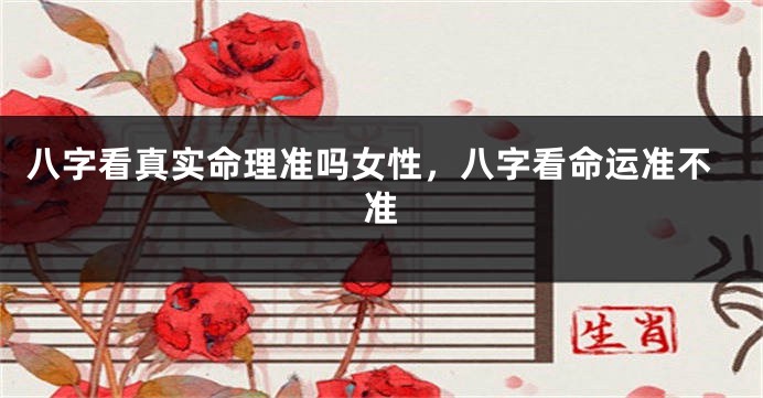 八字看真实命理准吗女性,八字看命运准不准