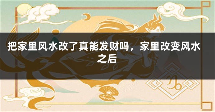 把家里风水改了真能发财吗，家里改变风水之后