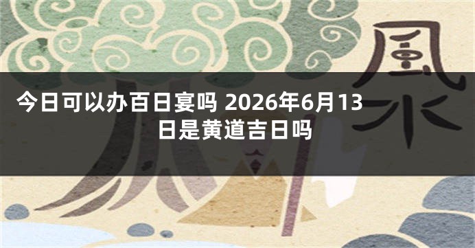 今日可以办百日宴吗 2026年6月13日是黄道吉日吗