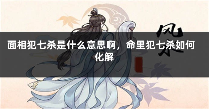 面相犯七杀是什么意思啊，命里犯七杀如何化解