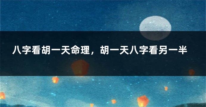 八字看胡一天命理，胡一天八字看另一半