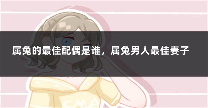属兔的最佳配偶是谁,属兔男人最佳妻子