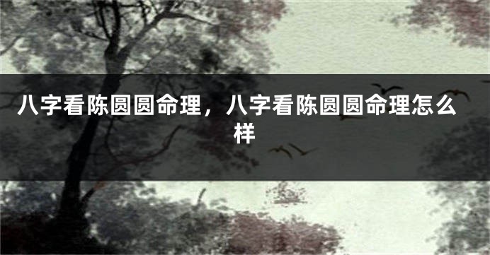 八字看陈圆圆命理,八字看陈圆圆命理怎么样