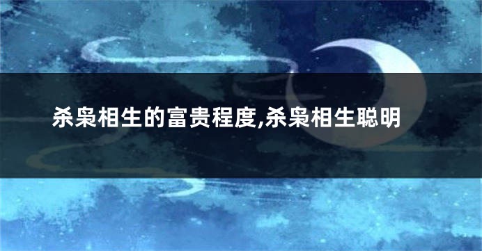 杀枭相生的富贵程度,杀枭相生聪明