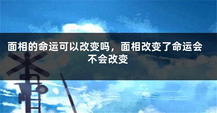 面相的命运可以改变吗,面相改变了命运会不会改变