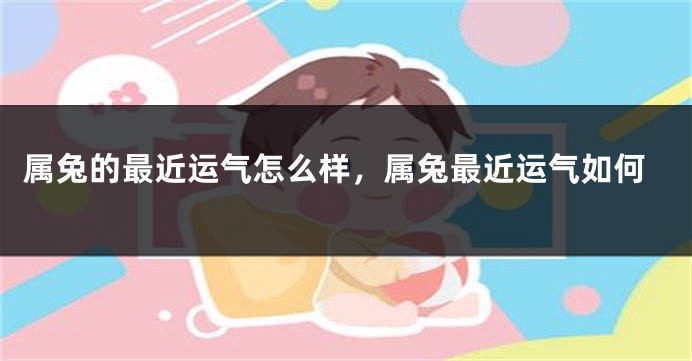属兔的最近运气怎么样，属兔最近运气如何