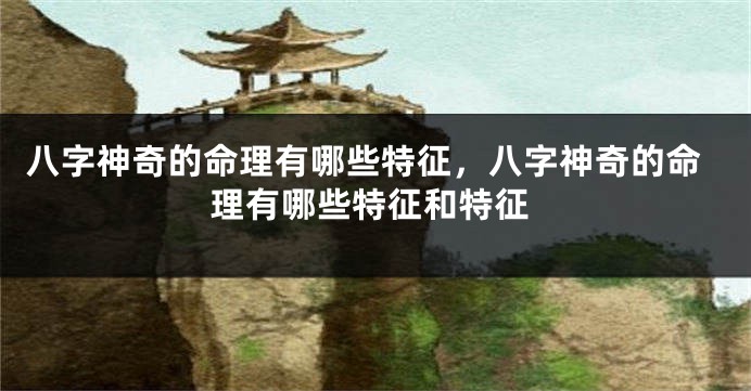 八字神奇的命理有哪些特征，八字神奇的命理有哪些特征和特征