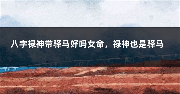 八字禄神带驿马好吗女命，禄神也是驿马