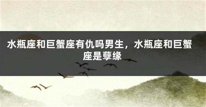 水瓶座和巨蟹座有仇吗男生,水瓶座和巨蟹座是孽缘