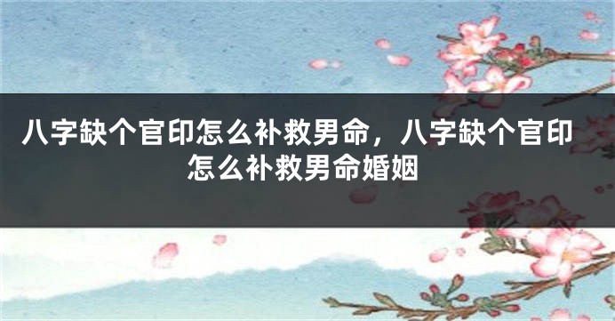 八字缺个官印怎么补救男命，八字缺个官印怎么补救男命婚姻