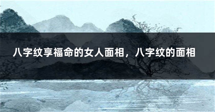 八字纹享福命的女人面相，八字纹的面相