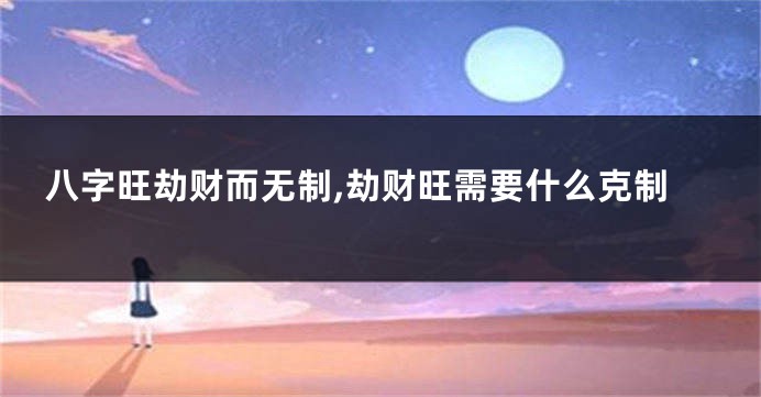 八字旺劫财而无制,劫财旺需要什么克制