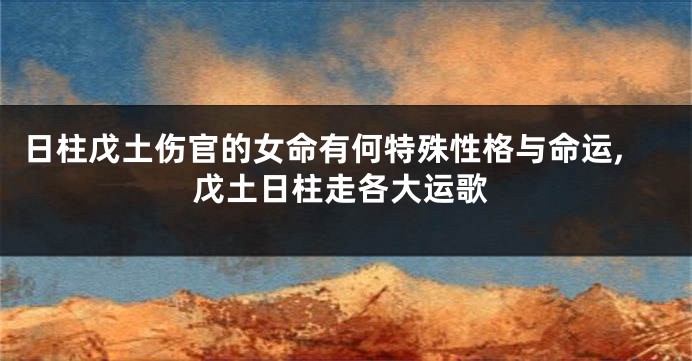 日柱戊土伤官的女命有何特殊性格与命运,戊土日柱走各大运歌