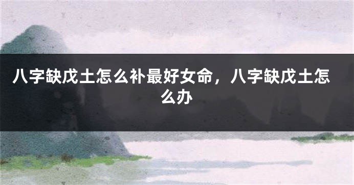 八字缺戊土怎么补最好女命，八字缺戊土怎么办