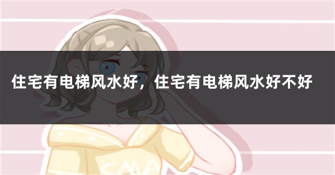 住宅有电梯风水好，住宅有电梯风水好不好