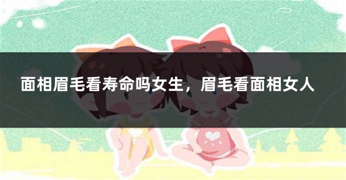 面相眉毛看寿命吗女生，眉毛看面相女人