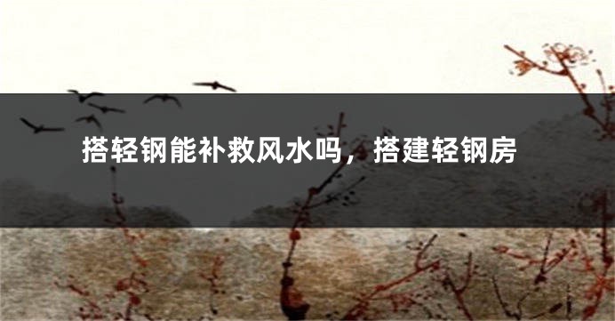 搭轻钢能补救风水吗,搭建轻钢房