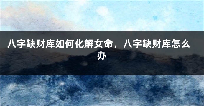 八字缺财库如何化解女命，八字缺财库怎么办