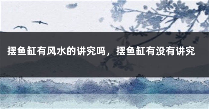摆鱼缸有风水的讲究吗，摆鱼缸有没有讲究