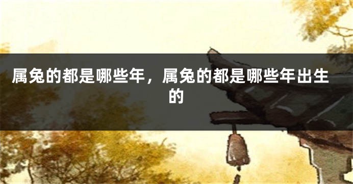 属兔的都是哪些年，属兔的都是哪些年出生的