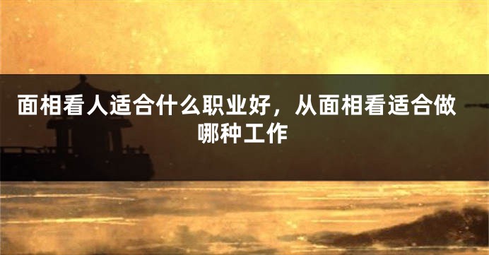 面相看人适合什么职业好，从面相看适合做哪种工作