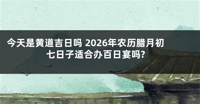 今天是黄道吉日吗 2026年农历腊月初七日子适合办百日宴吗?