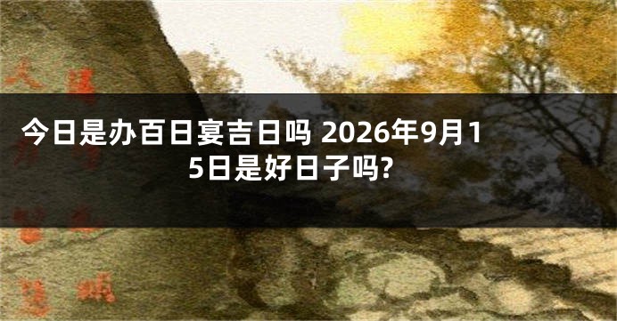 今日是办百日宴吉日吗 2026年9月15日是好日子吗?