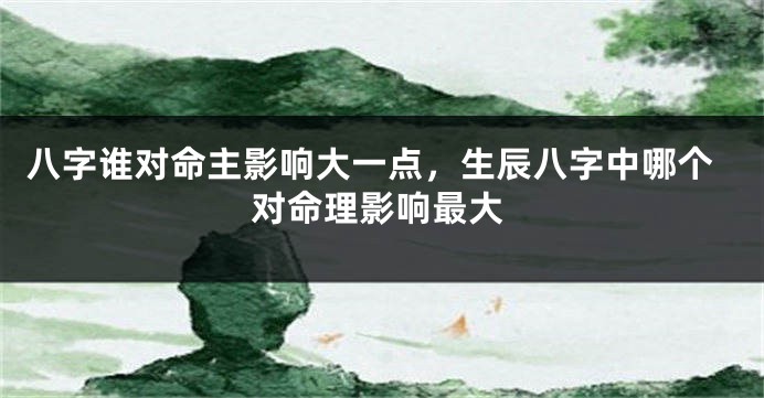八字谁对命主影响大一点，生辰八字中哪个对命理影响最大