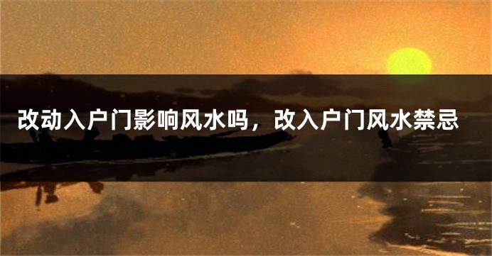 改动入户门影响风水吗，改入户门风水禁忌