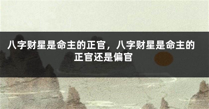 八字财星是命主的正官，八字财星是命主的正官还是偏官