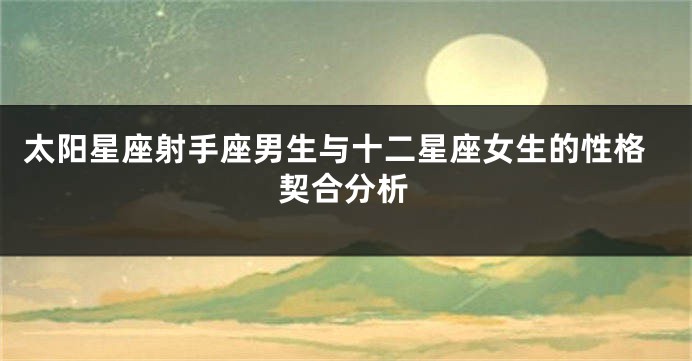 太阳星座射手座男生与十二星座女生的性格契合分析