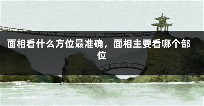 面相看什么方位最准确，面相主要看哪个部位