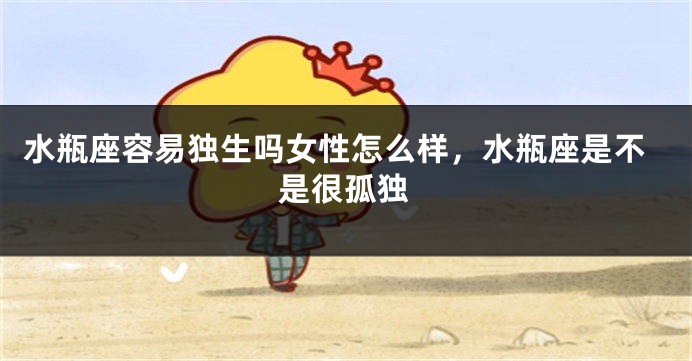 水瓶座容易独生吗女性怎么样，水瓶座是不是很孤独