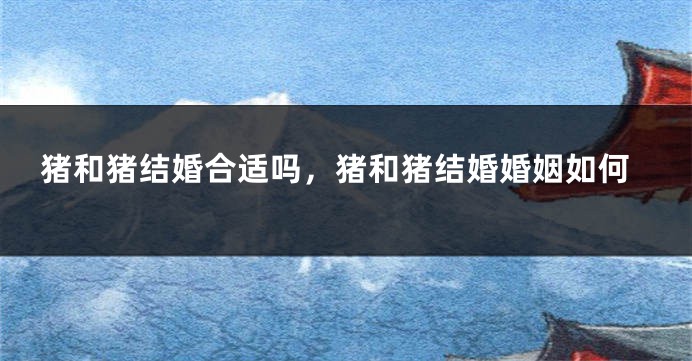 猪和猪结婚合适吗，猪和猪结婚婚姻如何