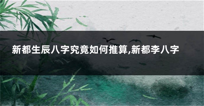 新都生辰八字究竟如何推算,新都李八字