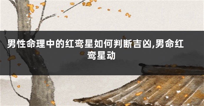 男性命理中的红鸾星如何判断吉凶,男命红鸾星动