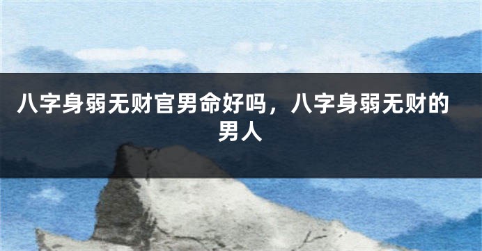 八字身弱无财官男命好吗，八字身弱无财的男人