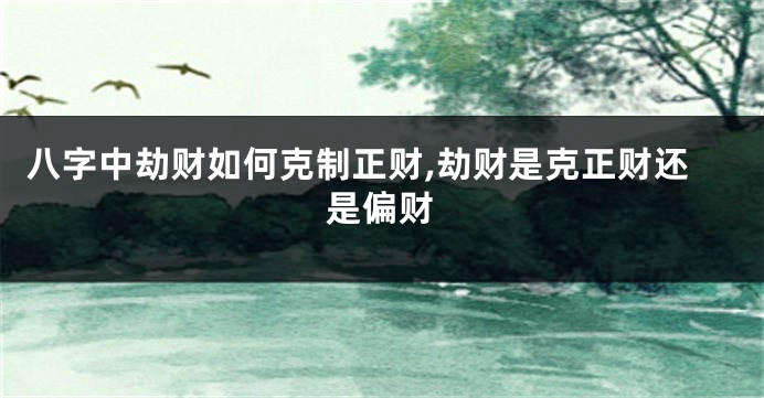 八字中劫财如何克制正财,劫财是克正财还是偏财