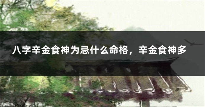 八字辛金食神为忌什么命格，辛金食神多