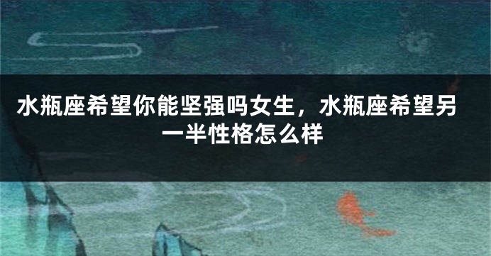 水瓶座希望你能坚强吗女生，水瓶座希望另一半性格怎么样
