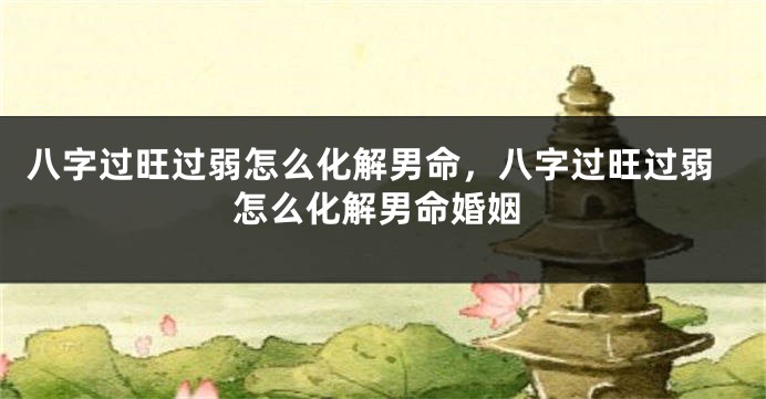 八字过旺过弱怎么化解男命，八字过旺过弱怎么化解男命婚姻