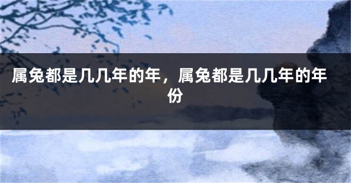 属兔都是几几年的年，属兔都是几几年的年份