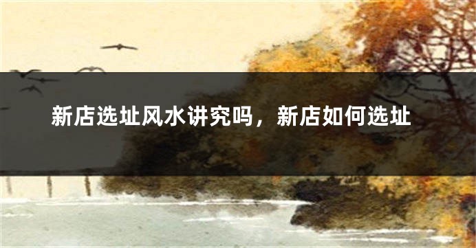 新店选址风水讲究吗，新店如何选址